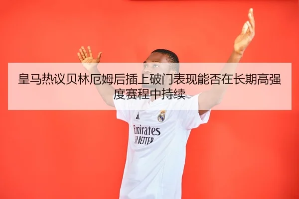 皇马热议贝林厄姆后插上破门表现能否在长期高强度赛程中持续