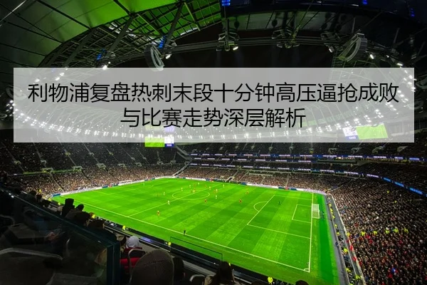利物浦复盘热刺末段十分钟高压逼抢成败与比赛走势深层解析