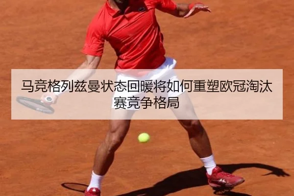 马竞格列兹曼状态回暖将如何重塑欧冠淘汰赛竞争格局
