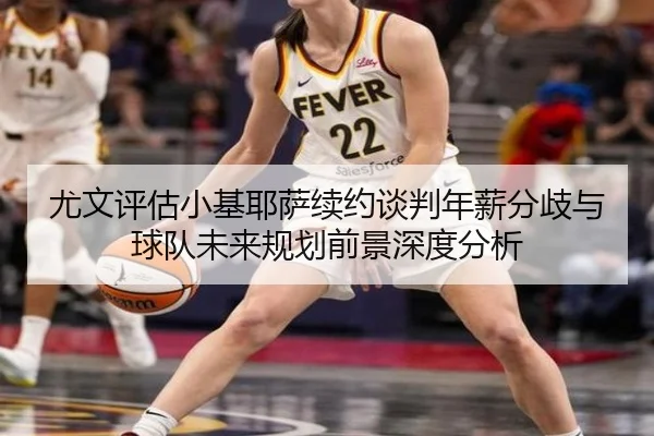 尤文评估小基耶萨续约谈判年薪分歧与球队未来规划前景深度分析