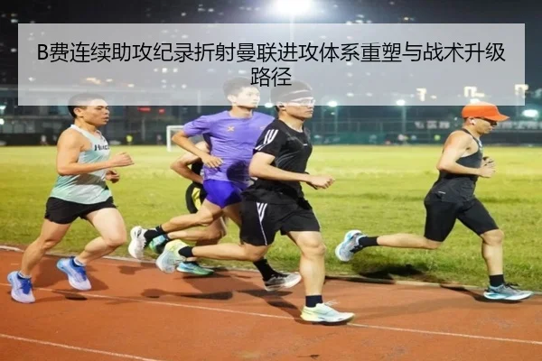 B费连续助攻纪录折射曼联进攻体系重塑与战术升级路径