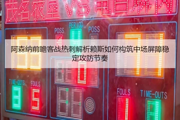 阿森纳前瞻客战热刺解析赖斯如何构筑中场屏障稳定攻防节奏