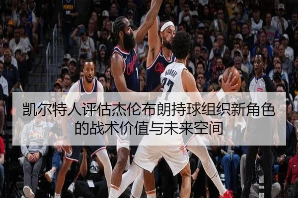凯尔特人评估杰伦布朗持球组织新角色的战术价值与未来空间