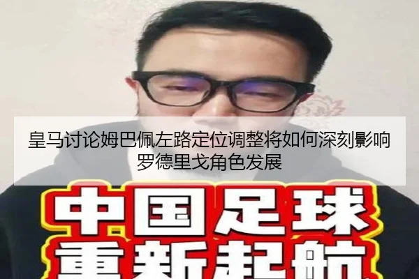 皇马讨论姆巴佩左路定位调整将如何深刻影响罗德里戈角色发展