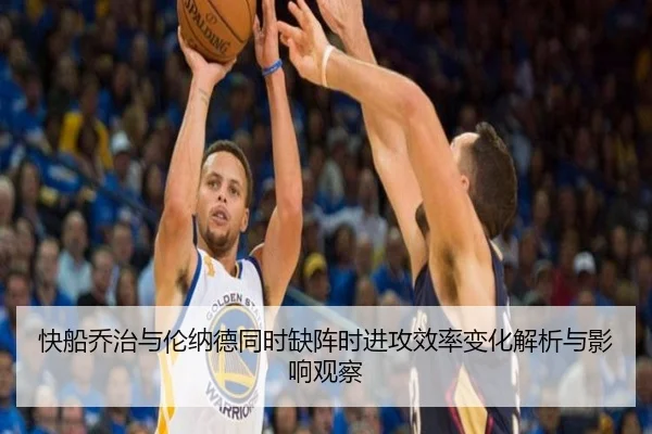 快船乔治与伦纳德同时缺阵时进攻效率变化解析与影响观察