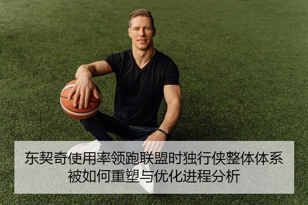 东契奇使用率领跑联盟时独行侠整体体系被如何重塑与优化进程分析
